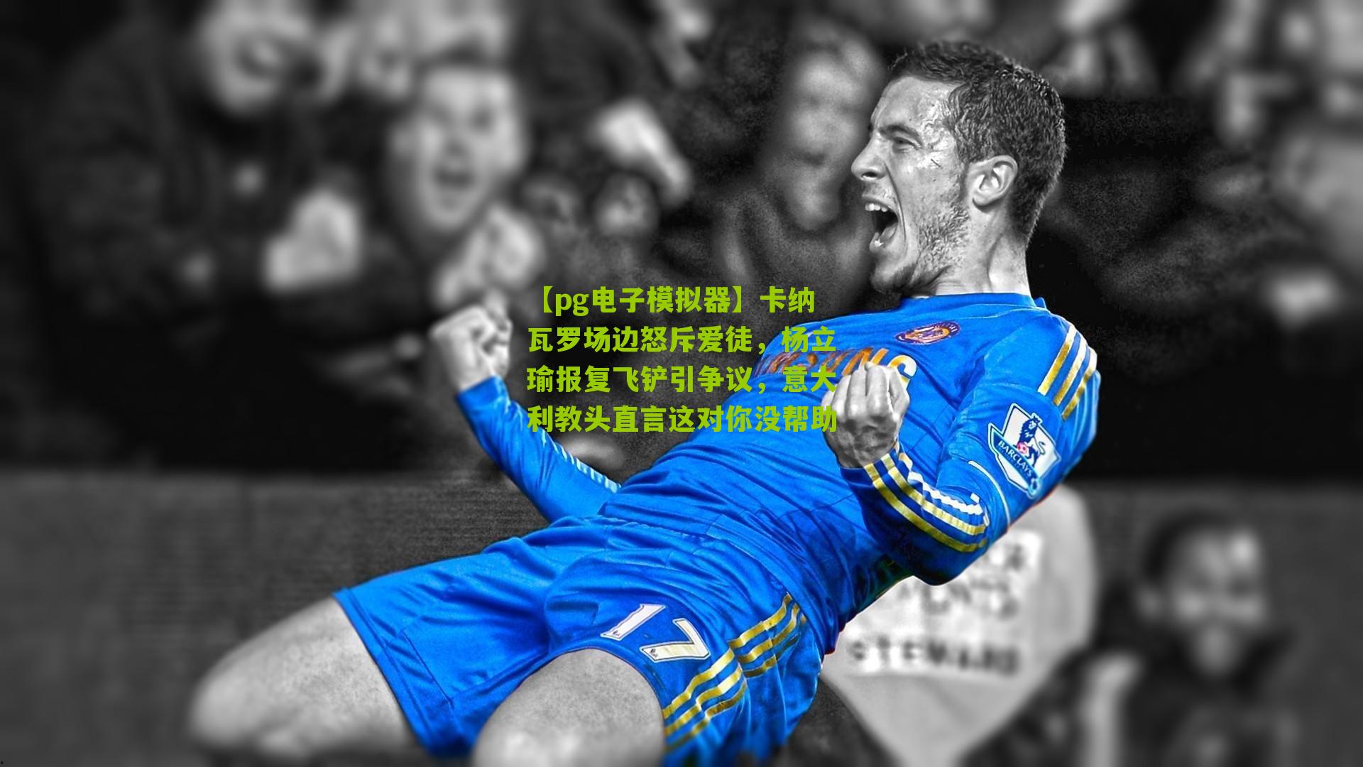 卡纳瓦罗场边怒斥爱徒，杨立瑜报复飞铲引争议，意大利教头直言这对你没帮助