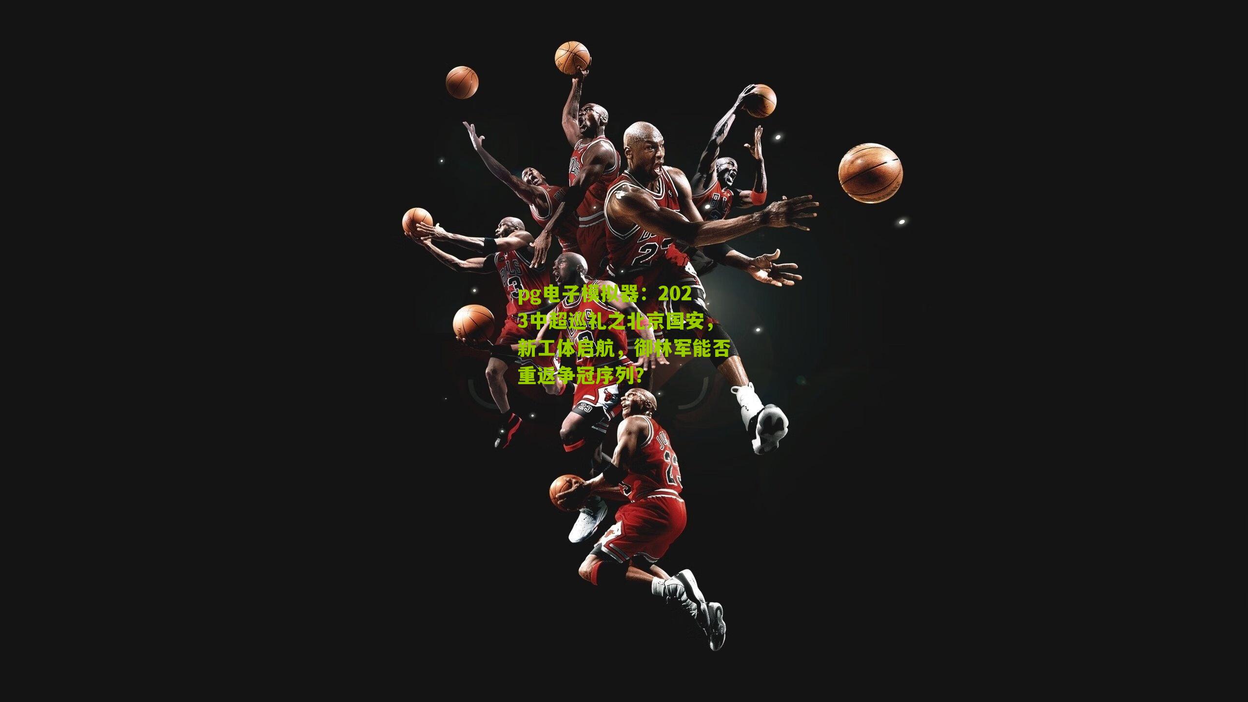 pg电子模拟器：2023中超巡礼之北京国安，新工体启航，御林军能否重返争冠序列？