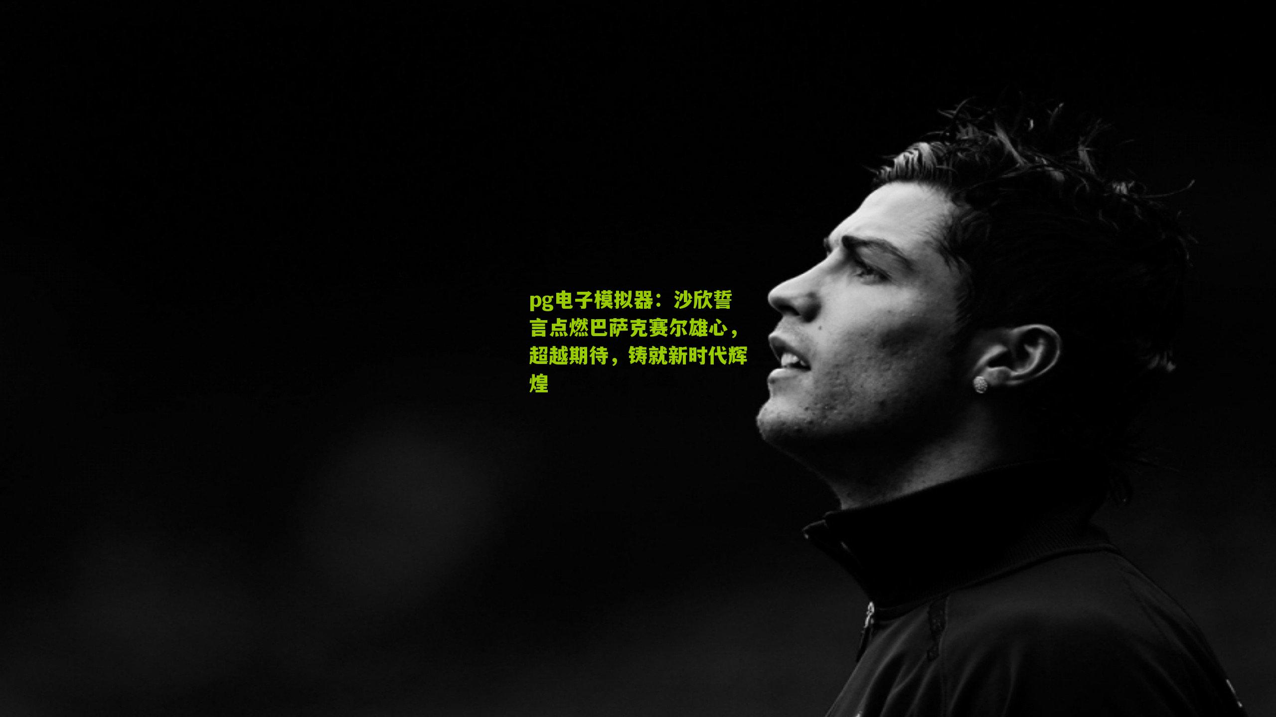 沙欣誓言点燃巴萨克赛尔雄心，超越期待，铸就新时代辉煌