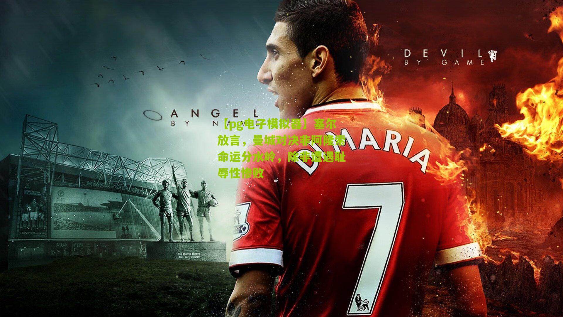 【pg电子模拟器】塞尔放言，曼城对决非阿隆索命运分水岭，除非遭遇耻辱性惨败