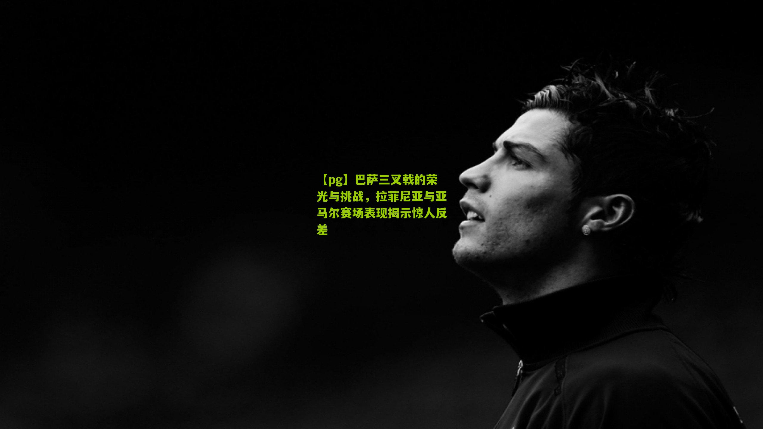 【pg】巴萨三叉戟的荣光与挑战，拉菲尼亚与亚马尔赛场表现揭示惊人反差
